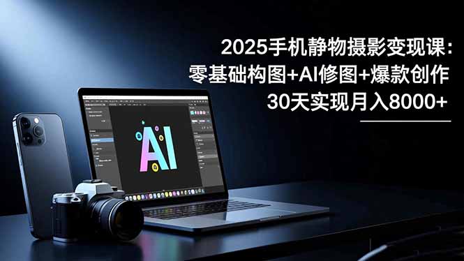 2025手机 静物摄影变现课:零基础构图+AI修图+爆款创作,30天实现月入8...-昕妈·摇钱树