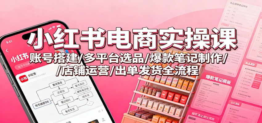 小红书电商实操课：账号搭建/多平台选品/爆款笔记制作/店铺运营/出单发货全流程-昕妈·摇钱树